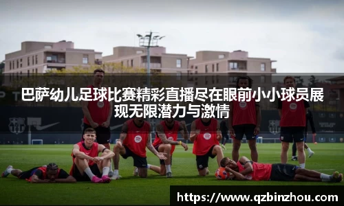 巴萨幼儿足球比赛精彩直播尽在眼前小小球员展现无限潜力与激情