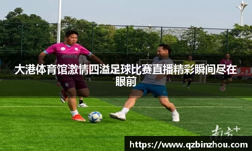 大港体育馆激情四溢足球比赛直播精彩瞬间尽在眼前