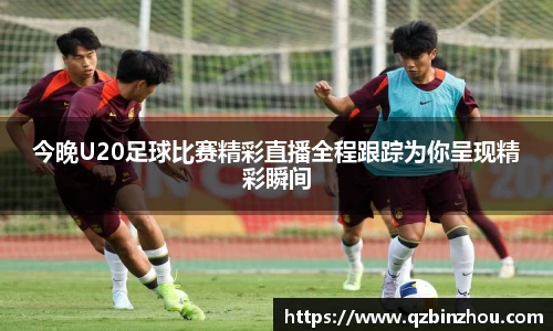 今晚U20足球比赛精彩直播全程跟踪为你呈现精彩瞬间