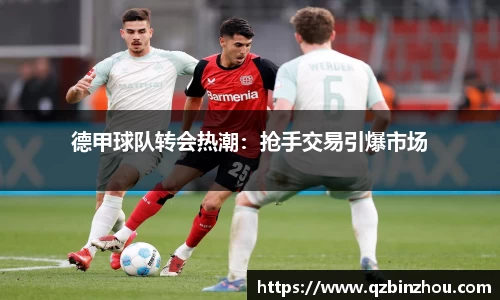 德甲球队转会热潮：抢手交易引爆市场
