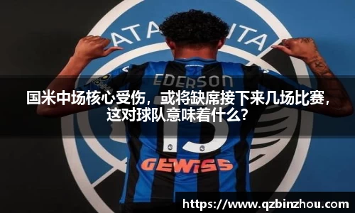 国米中场核心受伤，或将缺席接下来几场比赛，这对球队意味着什么？