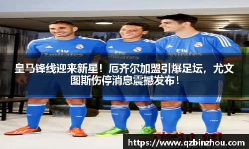 皇马锋线迎来新星！厄齐尔加盟引爆足坛，尤文图斯伤停消息震撼发布！