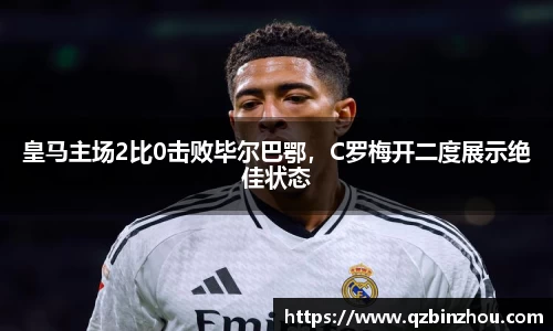 皇马主场2比0击败毕尔巴鄂，C罗梅开二度展示绝佳状态